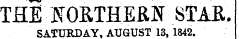THE-JTOKTHERN STAR. SATURDAY, AUGUST 13, 1842.