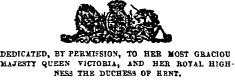 DEDICATED, BT PERMISSION, TO HER MOST GRAC1OD 11AJESTT QUEEN VICTORIA , AND HEB ROTAL H1GHKES3 THE DCCHES3 OP EKNT.