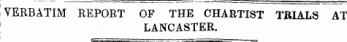 . VERBATIM REPORT OP THE CHARTIST TRIALS AT LANCASTER.