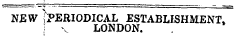 NEW ^PERIODICAL ESTABLISHMENT, ! v LONDON.