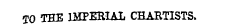 fO THE IMPERIAL CHARTISTS.
