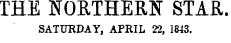 THE NORTHEKN STAR. SATURDAY, APRIL 22, 1843.