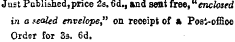 Ju=t Published,price 2s. 6d., and sent free, "enclosed m a sealed envelope" on receipt of % Posi-offioe Order for S3. 6d.