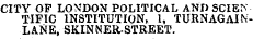 CITY OP LONDON POLITICAL AND SCIENTIFIC INSTITUTION, 1, TURNAGAINLANE, SKINNER-STREET. ¦