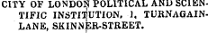 CITY OF LONDOf POLITICAL AND SCIENTIFIC INSTITUTION, 1, TURNAGAINLANE, SKINNER-STREET.
