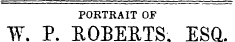 PORTRAIT OF W. P. ROBEKTS. ESQ.