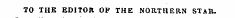 TO THE EDITOR OF THE NORTHERN STAR,