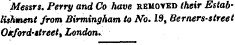 Messrs. Perry and Co have removed their Establishwient from Birmingham to No. 19, Berners-street Oxford-street, London.