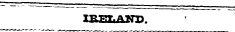 IRELAND. -' —' - . .. , _