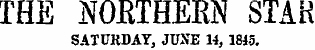 THE NOETHERN STAR SATURDAY, JUNE 14, 1845.