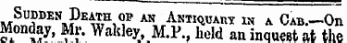 Sodden Death of an Antiquauy. in a Cab.—On Monday, Mr. Wakley, M.P., held an inqueet at the