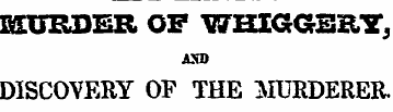 MURDER OF WHIGGERY, axo DISCOVERY OF THE...