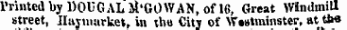 tne Printed by DOUG ALSl'GOWAN, of 16, Great Windmill street, Hayniarket, in the City of Westminster, at th«