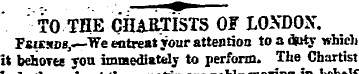 TO THE CHARTISTS OF LONDON. Fsikhm,— "We...