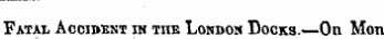 Fatal Accident in the London Docks.—On Mon