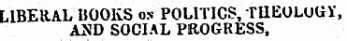 LIBERAL BOOKS os POLITICS, TtlEOLUliY, AND SOCIAL PROGRESS,