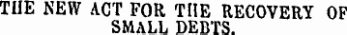 THE NEW ACT FOR TUE RECOVERY OF SMALL DEBTS.