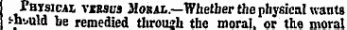 Phtsical vsbscs Moral.—Whether the physical wants tn-M& he remedied throush the moral, or the moral
