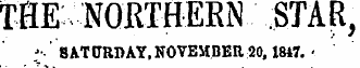 THE NORTHERN STAR , ; ••• SATURDAY, NOVEMBER 20,1847. -