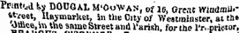 & Printed U DOUGAL M'OoWan , one, Great rYlntaii. - Mveet, Haymarket, in the City of Westminster, at th» Office, ™ the same Street and 1'arish, for tbe rr..pvi(,tor,