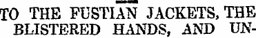 TO THE FUSTIAN JACKETS, THE BLISTERED HA...