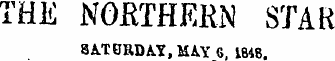 THE NORTHERN STAR SATURDAY, MAY G, 1848 .