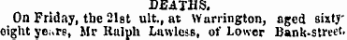 DEATHS. On Friday, the 21st ult., at Warrington, aged sixtyeight yei.re, Mr Kaluh Lawless, of Lower Bank-street.