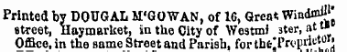 Printed by DOUGAL M'GOWAN, of 16, Great Windail" street, Haymarket, in tho City of Westmi 3ter, at» Office, in the same Street and Parish, for tbelPropnM 01 '