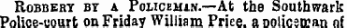 ' Robbery by a Policeman.—At the Southwark Police-court on Friday William Price, a nolicerran of