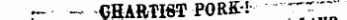 -• — -CHARTIST PORK! ~ "'';'