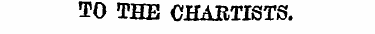TO THE CHARTISTS.
