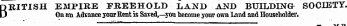 BRITISH EMPIRE PREEHOIiD LAA T 1) AND BUILDINGS SOCIETY. On an Advance your Rent is Saved,—you become your own Land and Householder.