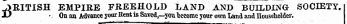 BRITISH EMPIRE FREEHOLD LAND AND BUILDING SOCIETY. 1 JO r. On an Advance jour Rent is Saved,—vcu become jour own Land and Householder.