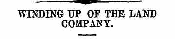 WINDING UP OP THE LAND COMPANY. TO THE E...