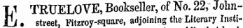 If TRUELOVE, Bookseller, of No. 22, John-£j . street, Fitzroy-square, adjoining the literary Insti-