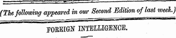 ¦ - ¦' - '¦" ? -" *"T.*=Z ' r. — , - ~ (The following appeared in our Second Edition of last week.). r,-.- ¦ ' ^^—- nrr .jMiaii'iSiiBTffiii 11 1 iiiwihiimmw FOEEIGtf INTELLIGENCE.