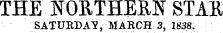 THE NORTHERN STAR SATURDAY, MARCH 3, 1838.