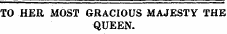 TO HER MOST GRACIOUS MAJESTY THE QUEEN.