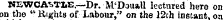 NEWCASTLE.—Dr. M'Douall lectured here on on the " Rights of Labour," on the 12ch instant, on