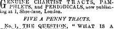 GENUINE CHARTIST TRACTS, PAMPHLETS, and PERIODICALS, now publishi;i& at 1, Shoe-lane, London. FIVE A PENNY TRACTS. No. 1, THE QUESTION, " WHAT IS A