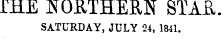 fflE NORTHERN STAR. SATURDAY, JULY 24, 1841.