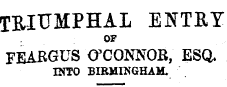 TRIUMPHAL ENTRY OF FEABGUS O'CONNOR, ESQ. INTO BIBMItfGHAM.
