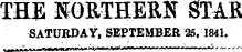 THE NORTHERN STAR SATURDAY, SEPTEMBER 25, 1841. _ ., . ,", ¦ «n.^mMl ir inftr"ti~'&gt;Ttr-rViP«' "1 ¦»¦¦¦¦ -¦-¦¦ -—--- ¦ ¦ * -• ^ «- s sj