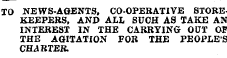 TO NEWS-AGENTS, CO-OPERATIVE STOREKEEPERS, AND ALL SUCH AS TAKE AN INTEREST IN THE CARRYING OUT OP THE AGITATION FOR THE PEOPLES CHARTER.