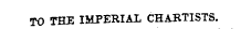 TO THE IMPERIAL CHARTISTS.