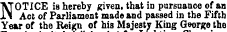 NOTICE is hereby given, that in pursuance of an Act of Parliament made and passed in the Fifth Year of the Reign of his Majesty King George the