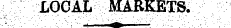LOCAL MARKETS;. - : i ' " *mk • " " ' ¦ ¦