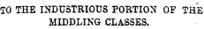 TO THE INDUSTRIOUS PORTION OF THE MIDDLING CLASSES.