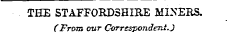 THE STAFFORDSHIRE MINERS. (From our Correspondent.}
