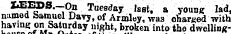X'^PS'~; 0 ^ e &lt;*ay 'sat. a young lad, named Samuel Davy, of Armloy, was charged with having orr Saturday night, broken into the dwelling-
